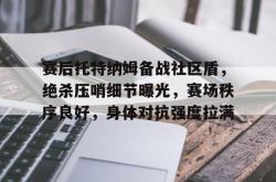 亚博体育-包含赛后托特纳姆备战社区盾，绝杀压哨细节曝光，赛场秩序良好，身体对抗强度拉满的词条-亚博体育